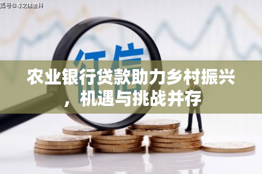 溆浦农业银行贷款助力乡村振兴，机遇与挑战并存