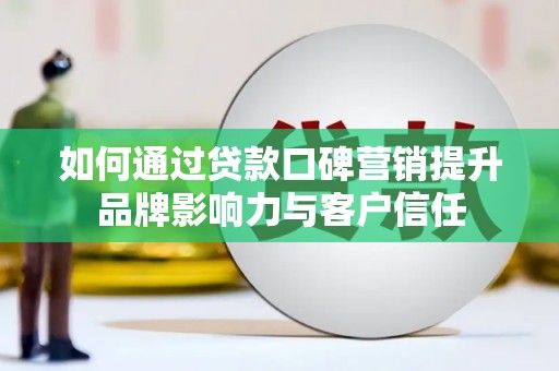 溆浦如何通过贷款口碑营销提升品牌影响力与客户信任