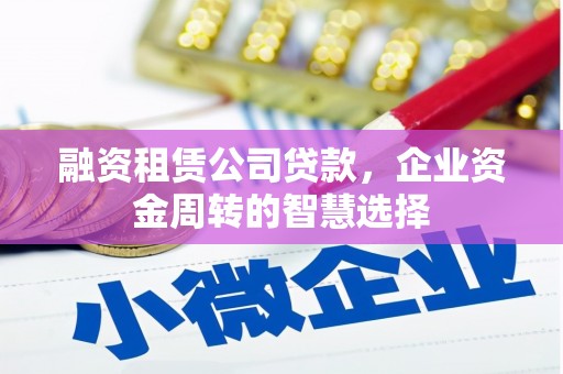 溆浦融资租赁公司贷款，企业资金周转的智慧选择