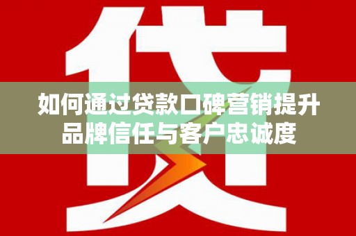 溆浦如何通过贷款口碑营销提升品牌信任与客户忠诚度