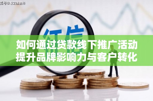 溆浦如何通过贷款线下推广活动提升品牌影响力与客户转化率