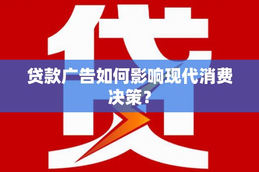 溆浦贷款广告如何影响现代消费决策？