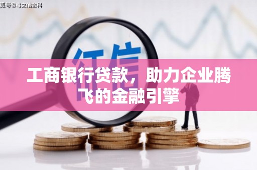 溆浦工商银行贷款，助力企业腾飞的金融引擎