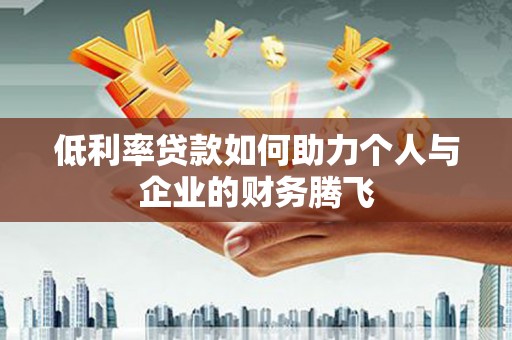 溆浦低利率贷款如何助力个人与企业的财务腾飞