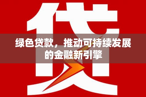 溆浦绿色贷款，推动可持续发展的金融新引擎