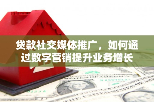 溆浦贷款社交媒体推广，如何通过数字营销提升业务增长