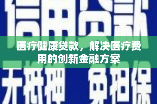 溆浦医疗健康贷款，解决医疗费用的创新金融方案