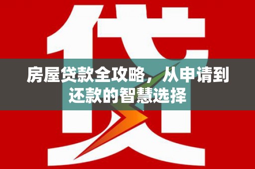溆浦房屋贷款全攻略，从申请到还款的智慧选择