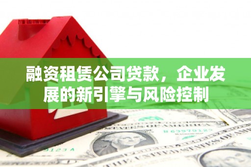 溆浦融资租赁公司贷款，企业发展的新引擎与风险控制