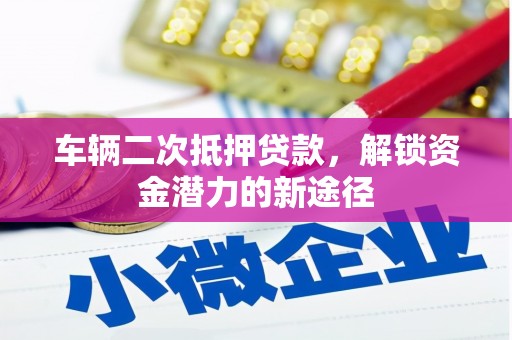 溆浦车辆二次抵押贷款，解锁资金潜力的新途径