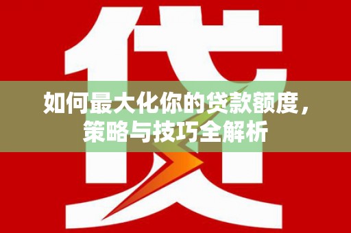 溆浦如何最大化你的贷款额度，策略与技巧全解析