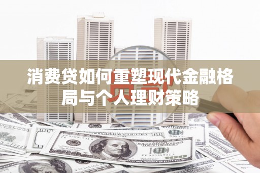 溆浦消费贷如何重塑现代金融格局与个人理财策略
