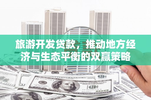溆浦旅游开发贷款，推动地方经济与生态平衡的双赢策略