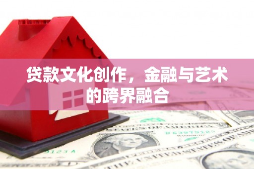 溆浦贷款文化创作，金融与艺术的跨界融合