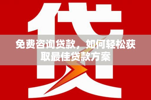 溆浦免费咨询贷款，如何轻松获取最佳贷款方案