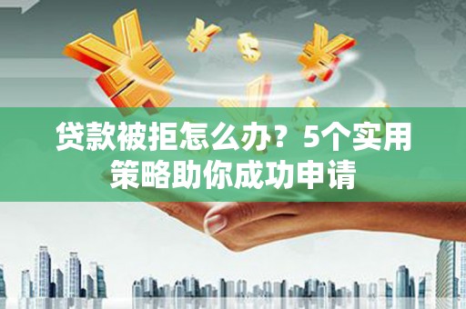 溆浦贷款被拒怎么办？5个实用策略助你成功申请