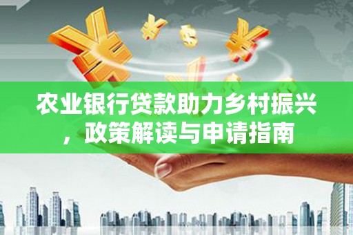 溆浦农业银行贷款助力乡村振兴，政策解读与申请指南