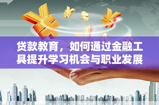 溆浦贷款教育，如何通过金融工具提升学习机会与职业发展