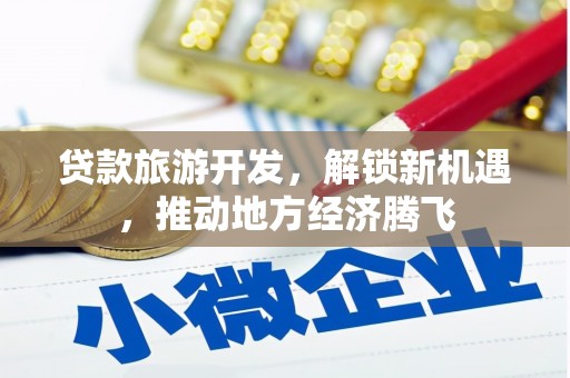 溆浦贷款旅游开发，解锁新机遇，推动地方经济腾飞