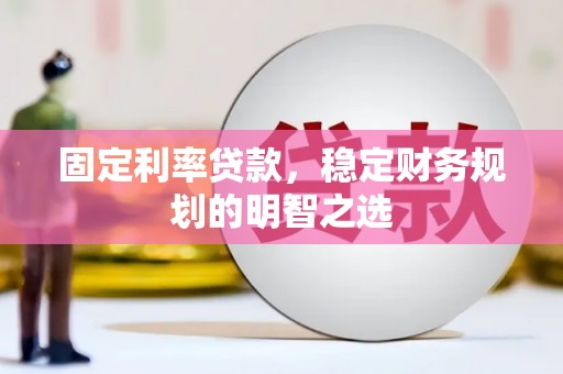 溆浦固定利率贷款，稳定财务规划的明智之选