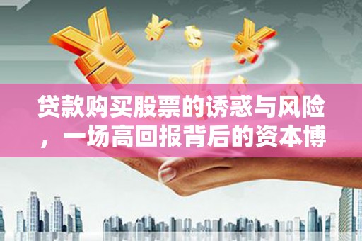 溆浦贷款购买股票的诱惑与风险，一场高回报背后的资本博弈