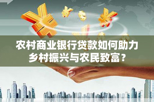 溆浦农村商业银行贷款如何助力乡村振兴与农民致富？
