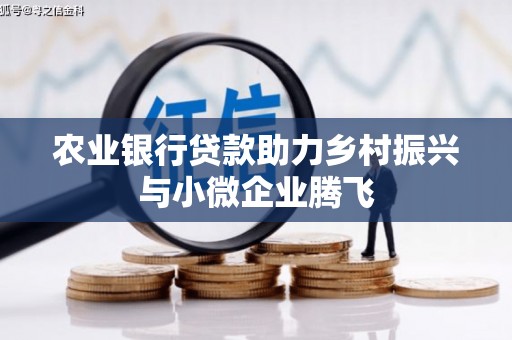 溆浦农业银行贷款助力乡村振兴与小微企业腾飞