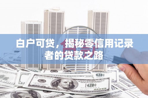 溆浦白户可贷，揭秘零信用记录者的贷款之路