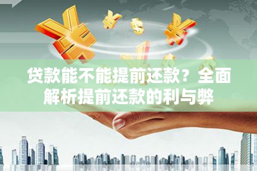 溆浦贷款能不能提前还款？全面解析提前还款的利与弊