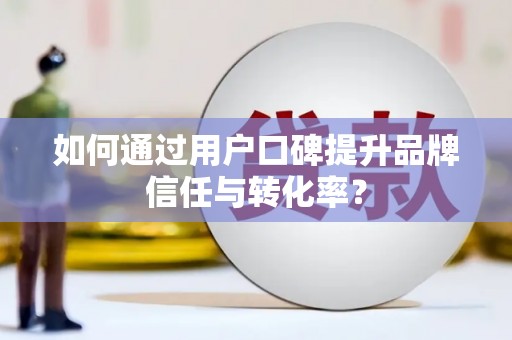 溆浦如何通过用户口碑提升品牌信任与转化率？