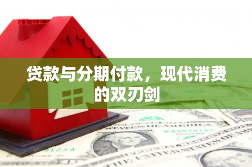 溆浦贷款与分期付款，现代消费的双刃剑