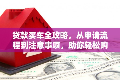 溆浦贷款买车全攻略，从申请流程到注意事项，助你轻松购车