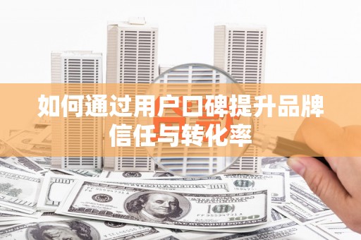 溆浦如何通过用户口碑提升品牌信任与转化率