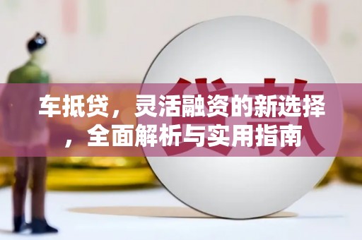 溆浦车抵贷，灵活融资的新选择，全面解析与实用指南