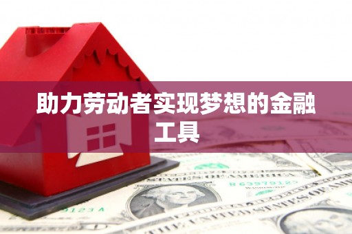 溆浦助力劳动者实现梦想的金融工具