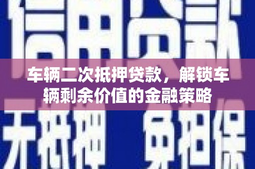溆浦车辆二次抵押贷款，解锁车辆剩余价值的金融策略