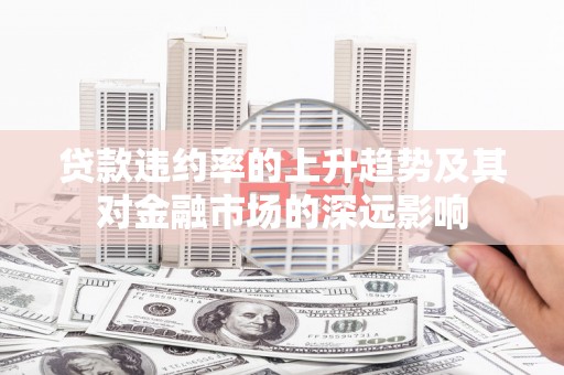 溆浦贷款违约率的上升趋势及其对金融市场的深远影响