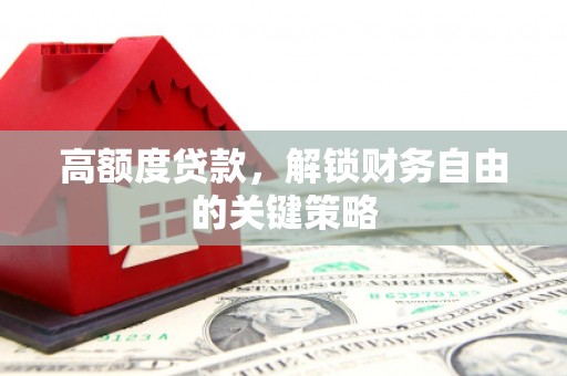 溆浦高额度贷款，解锁财务自由的关键策略